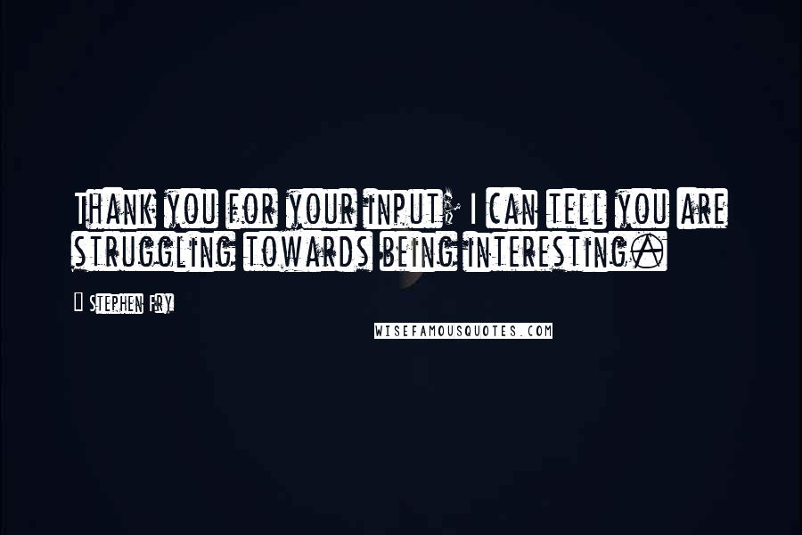 Stephen Fry Quotes: Thank you for your input; I can tell you are struggling towards being interesting.