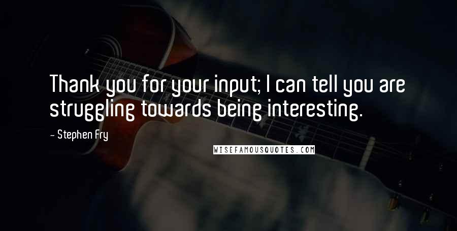 Stephen Fry Quotes: Thank you for your input; I can tell you are struggling towards being interesting.