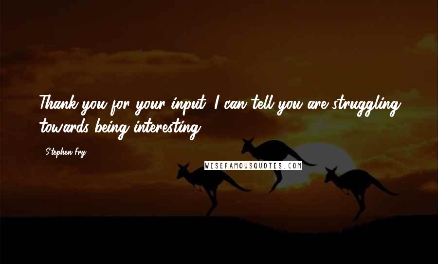 Stephen Fry Quotes: Thank you for your input; I can tell you are struggling towards being interesting.