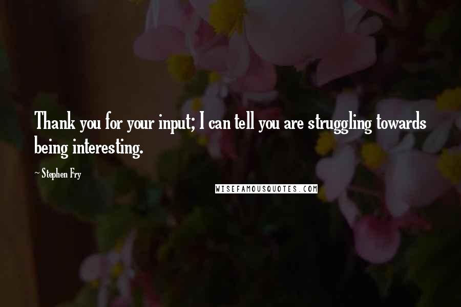 Stephen Fry Quotes: Thank you for your input; I can tell you are struggling towards being interesting.