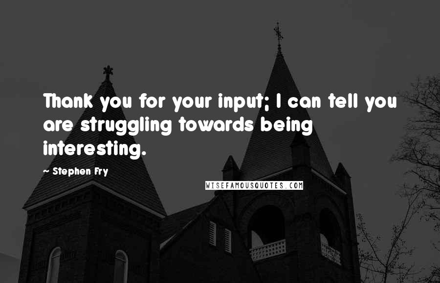 Stephen Fry Quotes: Thank you for your input; I can tell you are struggling towards being interesting.