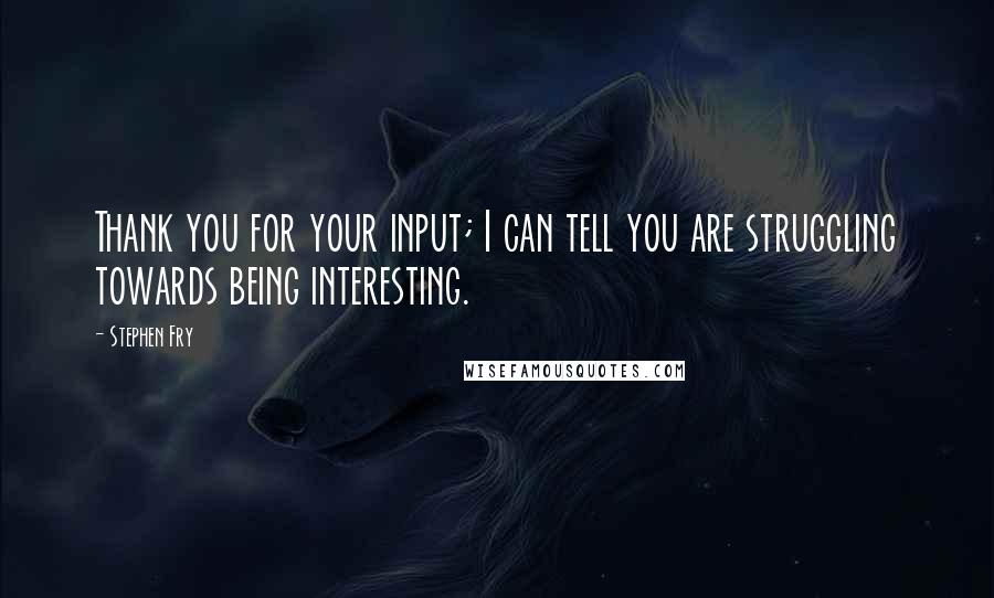 Stephen Fry Quotes: Thank you for your input; I can tell you are struggling towards being interesting.