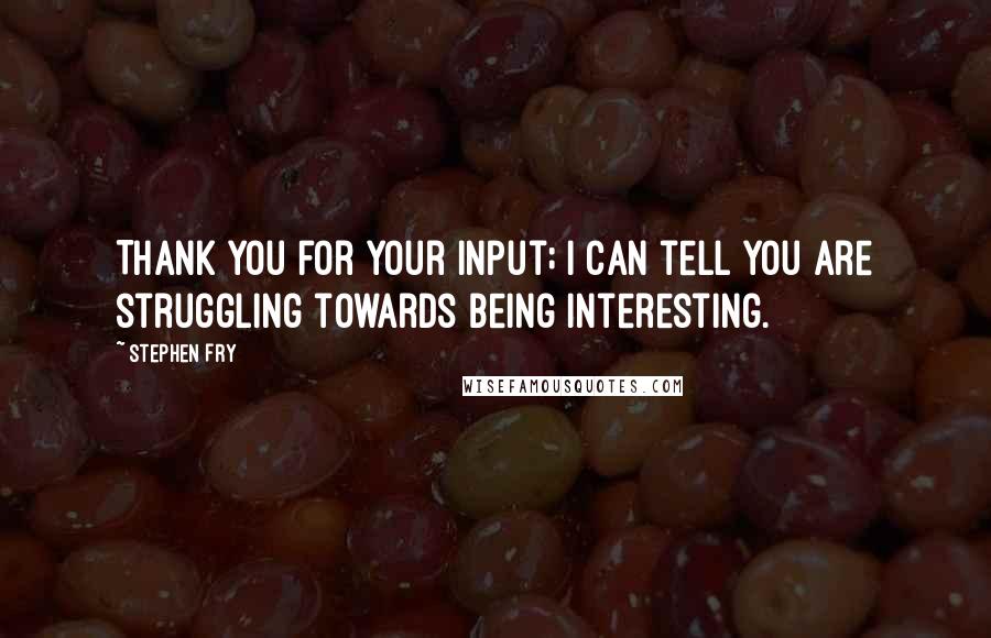 Stephen Fry Quotes: Thank you for your input; I can tell you are struggling towards being interesting.