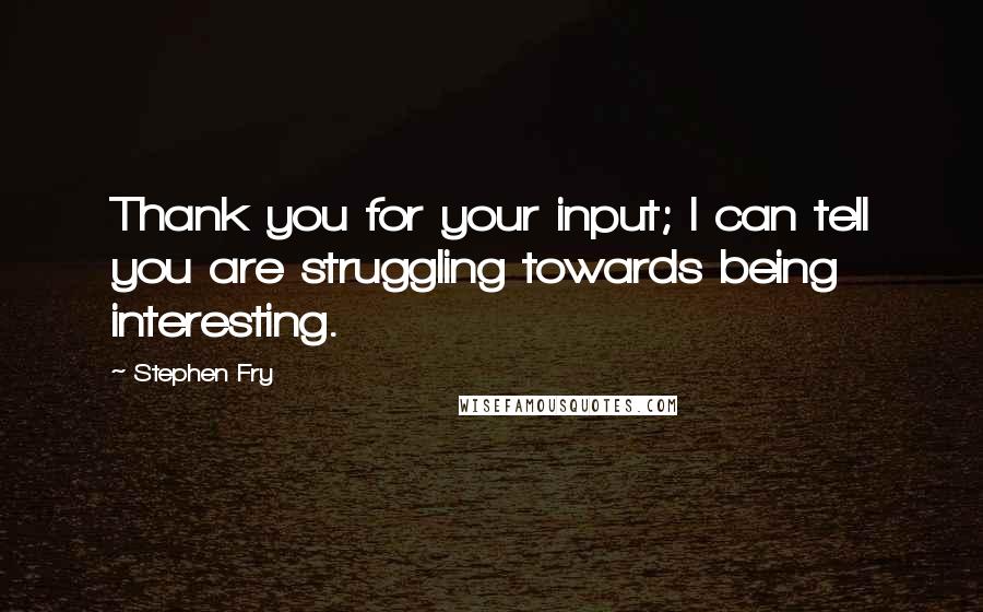 Stephen Fry Quotes: Thank you for your input; I can tell you are struggling towards being interesting.
