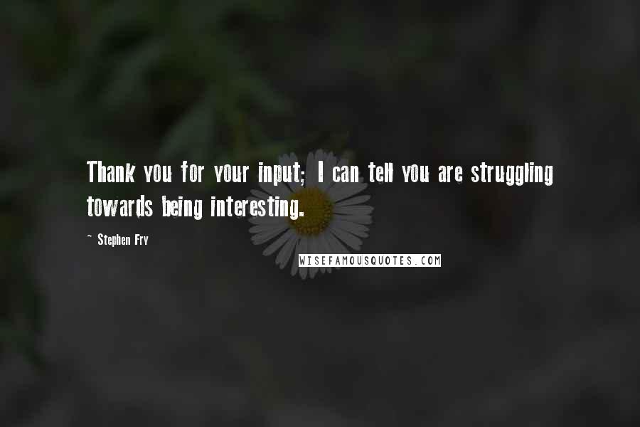 Stephen Fry Quotes: Thank you for your input; I can tell you are struggling towards being interesting.