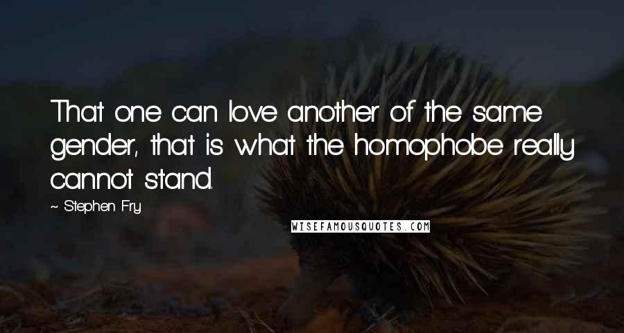 Stephen Fry Quotes: That one can love another of the same gender, that is what the homophobe really cannot stand.