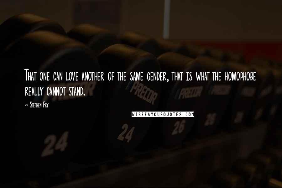 Stephen Fry Quotes: That one can love another of the same gender, that is what the homophobe really cannot stand.