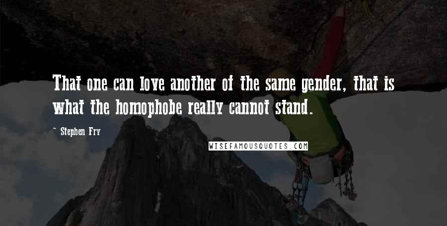 Stephen Fry Quotes: That one can love another of the same gender, that is what the homophobe really cannot stand.