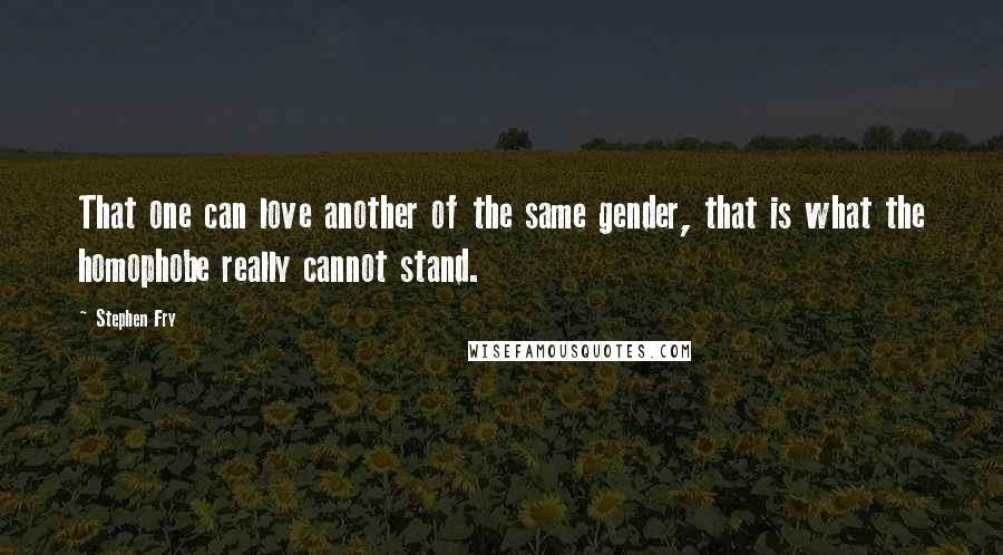 Stephen Fry Quotes: That one can love another of the same gender, that is what the homophobe really cannot stand.