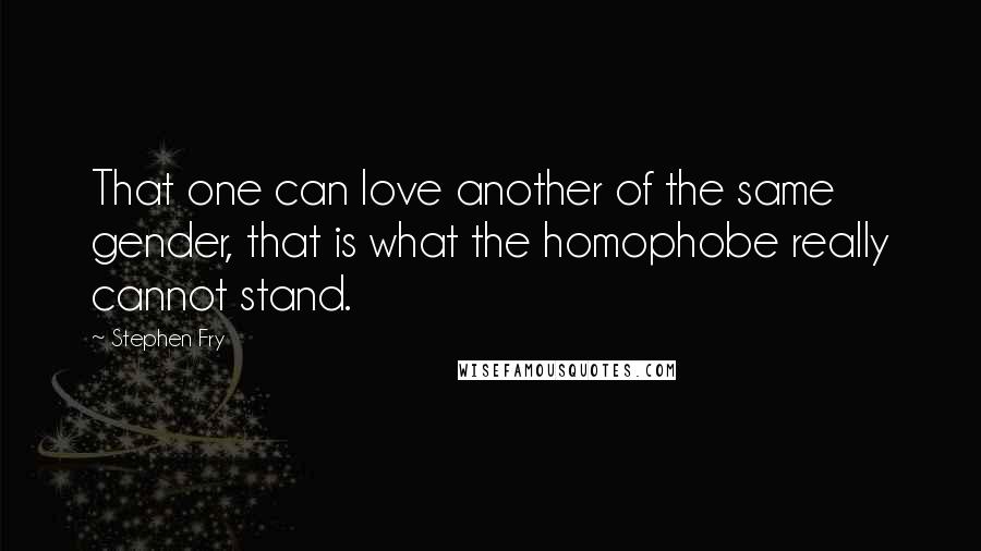 Stephen Fry Quotes: That one can love another of the same gender, that is what the homophobe really cannot stand.