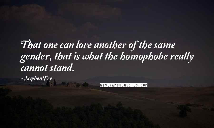 Stephen Fry Quotes: That one can love another of the same gender, that is what the homophobe really cannot stand.