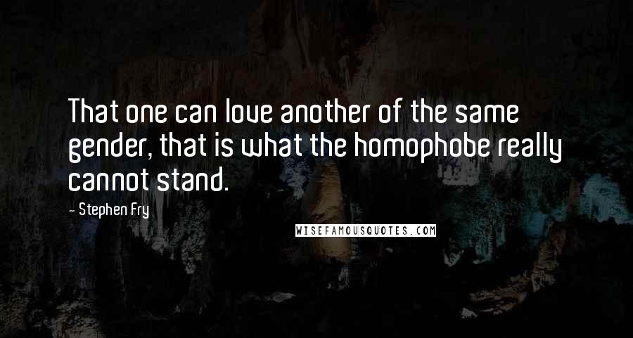 Stephen Fry Quotes: That one can love another of the same gender, that is what the homophobe really cannot stand.