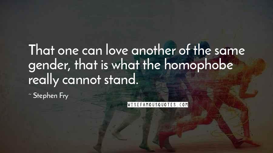 Stephen Fry Quotes: That one can love another of the same gender, that is what the homophobe really cannot stand.