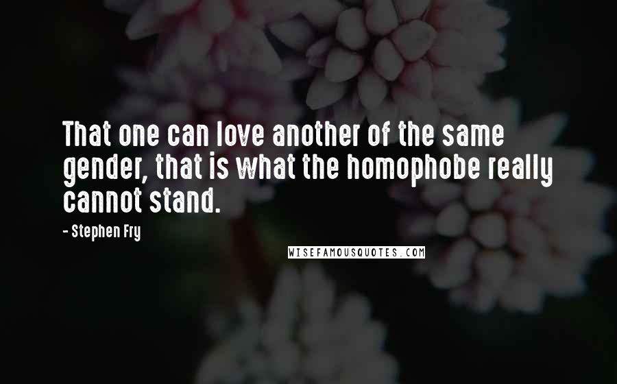 Stephen Fry Quotes: That one can love another of the same gender, that is what the homophobe really cannot stand.