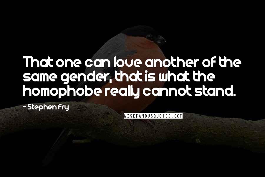 Stephen Fry Quotes: That one can love another of the same gender, that is what the homophobe really cannot stand.