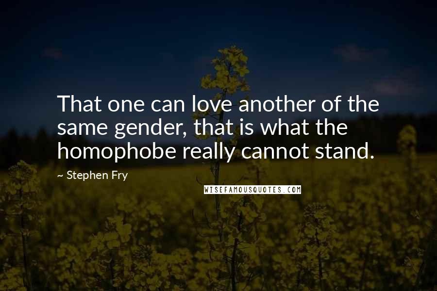 Stephen Fry Quotes: That one can love another of the same gender, that is what the homophobe really cannot stand.