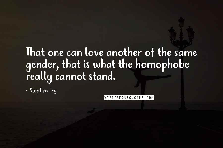 Stephen Fry Quotes: That one can love another of the same gender, that is what the homophobe really cannot stand.