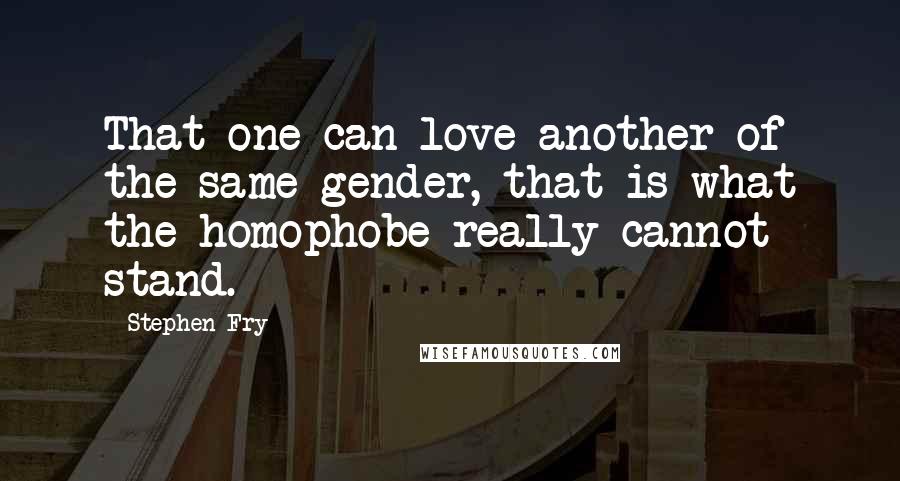 Stephen Fry Quotes: That one can love another of the same gender, that is what the homophobe really cannot stand.