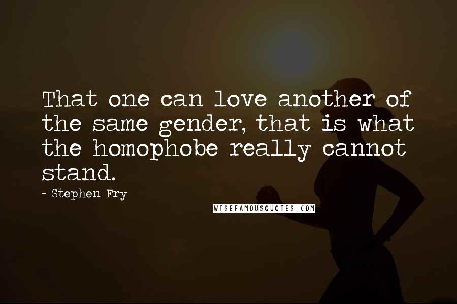 Stephen Fry Quotes: That one can love another of the same gender, that is what the homophobe really cannot stand.