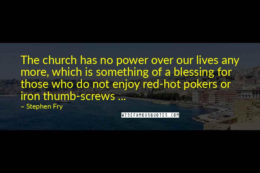 Stephen Fry Quotes: The church has no power over our lives any more, which is something of a blessing for those who do not enjoy red-hot pokers or iron thumb-screws ...