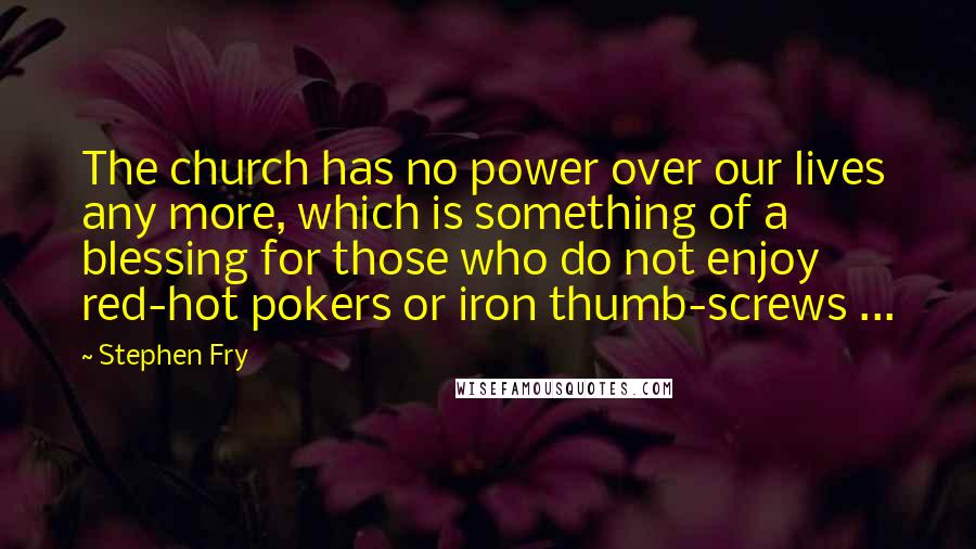 Stephen Fry Quotes: The church has no power over our lives any more, which is something of a blessing for those who do not enjoy red-hot pokers or iron thumb-screws ...