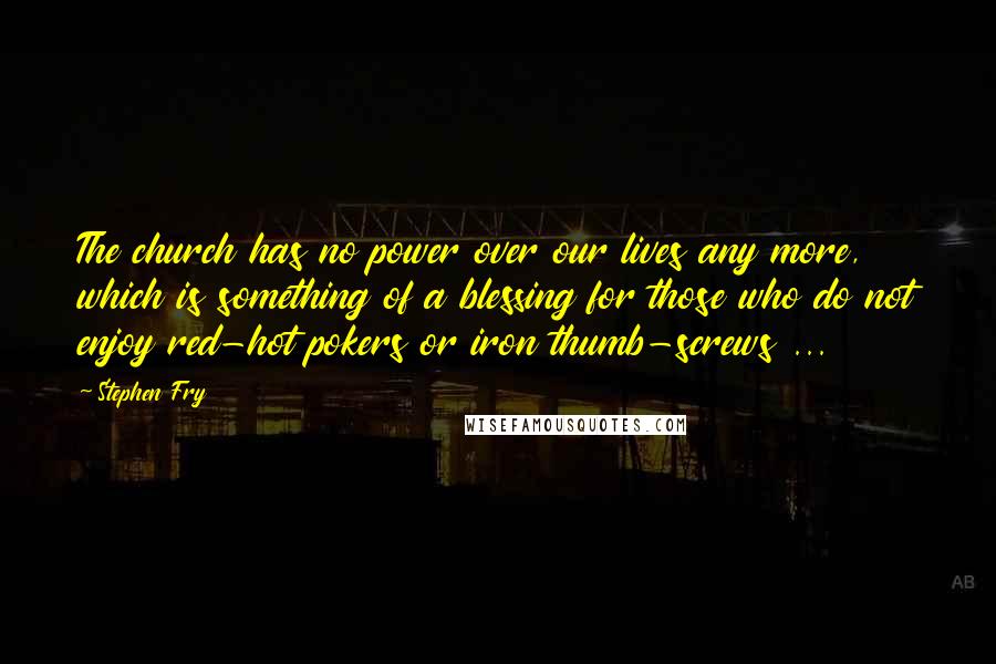 Stephen Fry Quotes: The church has no power over our lives any more, which is something of a blessing for those who do not enjoy red-hot pokers or iron thumb-screws ...