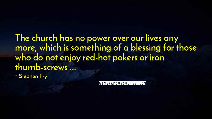 Stephen Fry Quotes: The church has no power over our lives any more, which is something of a blessing for those who do not enjoy red-hot pokers or iron thumb-screws ...