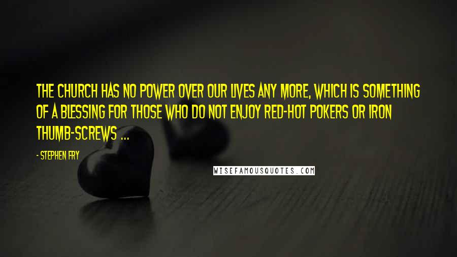 Stephen Fry Quotes: The church has no power over our lives any more, which is something of a blessing for those who do not enjoy red-hot pokers or iron thumb-screws ...