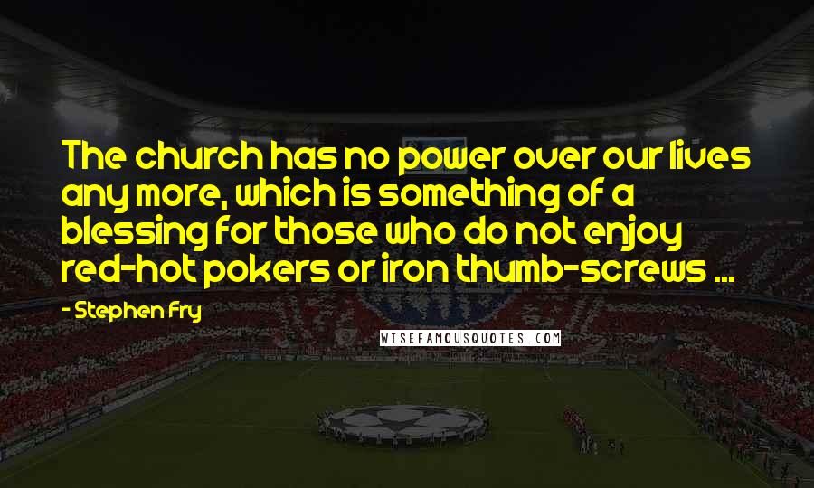 Stephen Fry Quotes: The church has no power over our lives any more, which is something of a blessing for those who do not enjoy red-hot pokers or iron thumb-screws ...