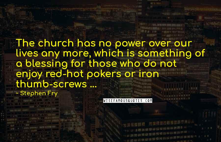 Stephen Fry Quotes: The church has no power over our lives any more, which is something of a blessing for those who do not enjoy red-hot pokers or iron thumb-screws ...