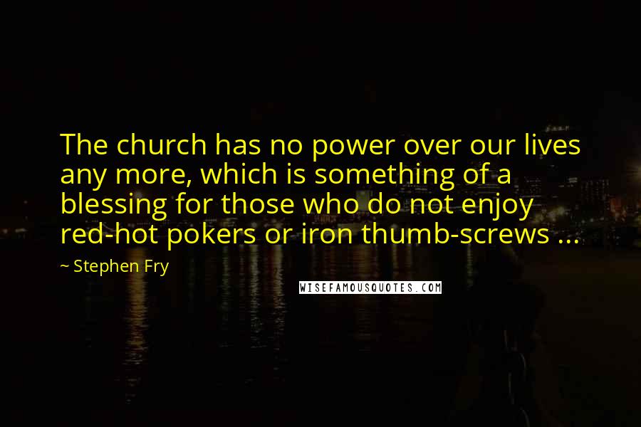 Stephen Fry Quotes: The church has no power over our lives any more, which is something of a blessing for those who do not enjoy red-hot pokers or iron thumb-screws ...