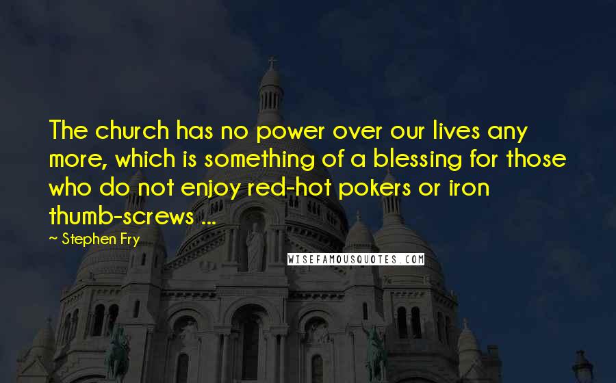 Stephen Fry Quotes: The church has no power over our lives any more, which is something of a blessing for those who do not enjoy red-hot pokers or iron thumb-screws ...