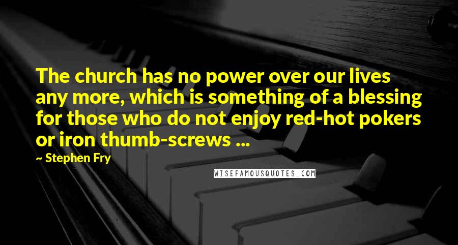 Stephen Fry Quotes: The church has no power over our lives any more, which is something of a blessing for those who do not enjoy red-hot pokers or iron thumb-screws ...
