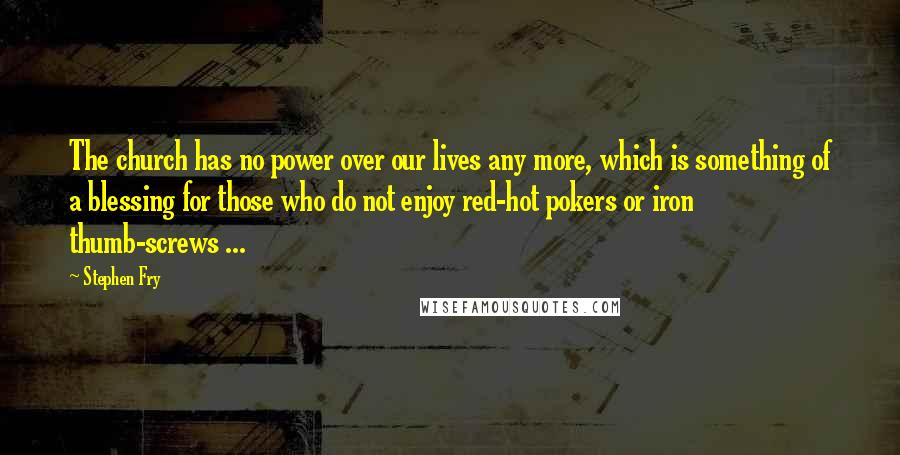 Stephen Fry Quotes: The church has no power over our lives any more, which is something of a blessing for those who do not enjoy red-hot pokers or iron thumb-screws ...