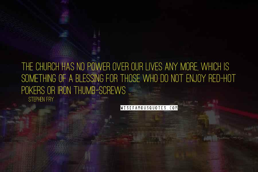 Stephen Fry Quotes: The church has no power over our lives any more, which is something of a blessing for those who do not enjoy red-hot pokers or iron thumb-screws ...