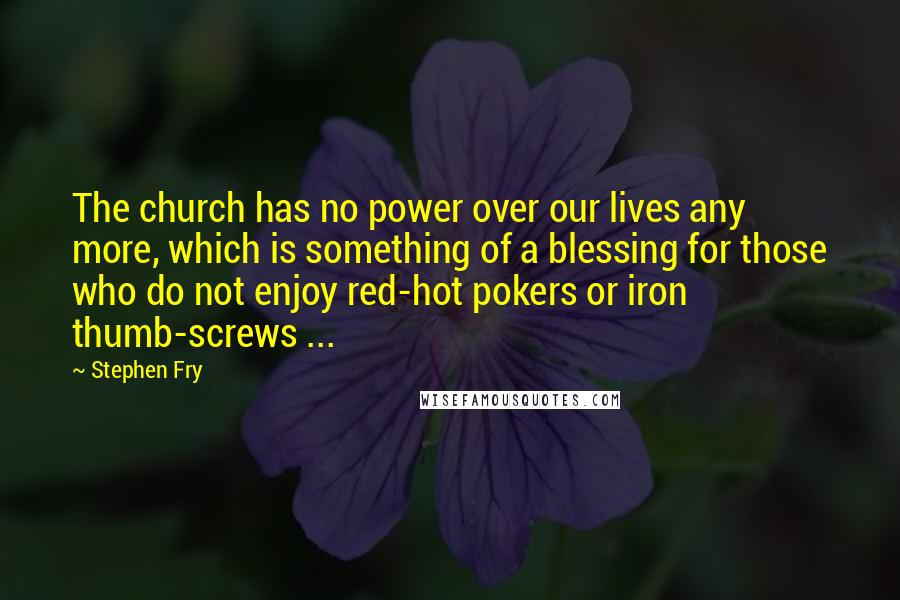 Stephen Fry Quotes: The church has no power over our lives any more, which is something of a blessing for those who do not enjoy red-hot pokers or iron thumb-screws ...
