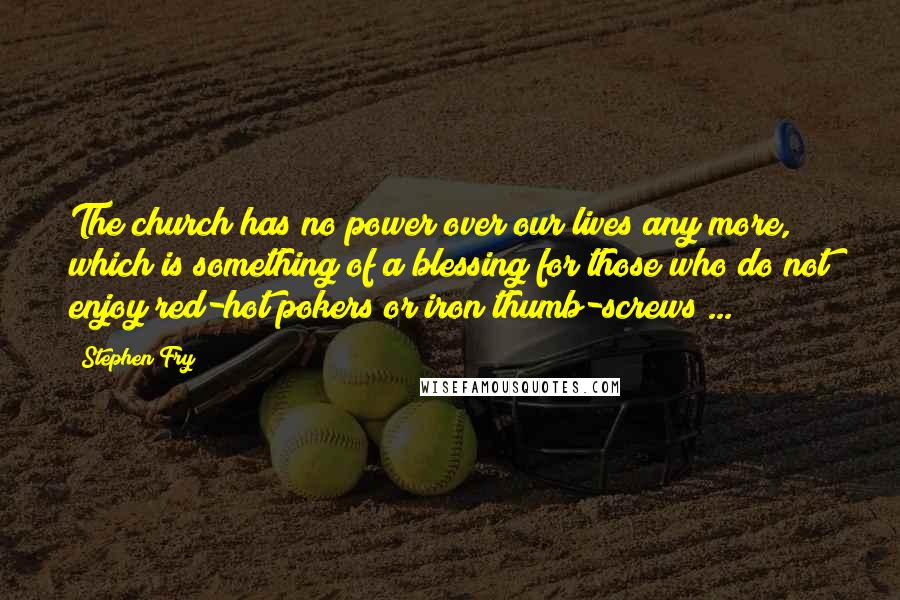 Stephen Fry Quotes: The church has no power over our lives any more, which is something of a blessing for those who do not enjoy red-hot pokers or iron thumb-screws ...