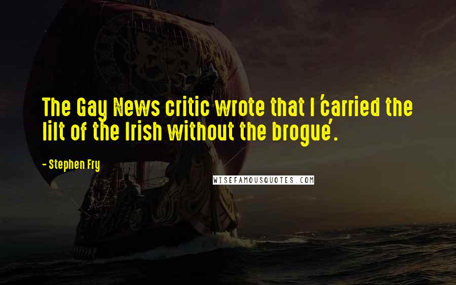 Stephen Fry Quotes: The Gay News critic wrote that I 'carried the lilt of the Irish without the brogue'.