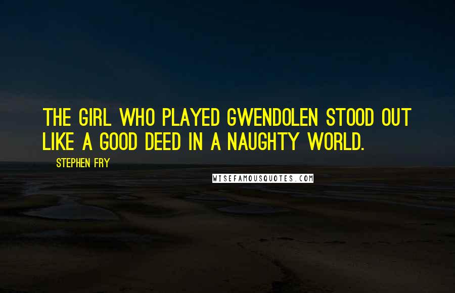 Stephen Fry Quotes: The girl who played Gwendolen stood out like a good deed in a naughty world.