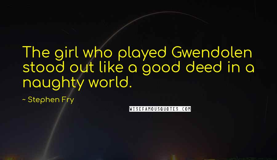 Stephen Fry Quotes: The girl who played Gwendolen stood out like a good deed in a naughty world.