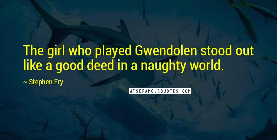 Stephen Fry Quotes: The girl who played Gwendolen stood out like a good deed in a naughty world.