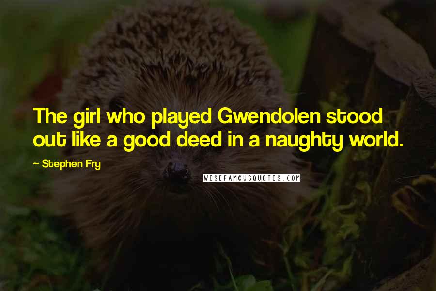 Stephen Fry Quotes: The girl who played Gwendolen stood out like a good deed in a naughty world.