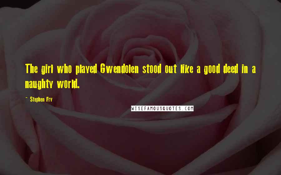 Stephen Fry Quotes: The girl who played Gwendolen stood out like a good deed in a naughty world.