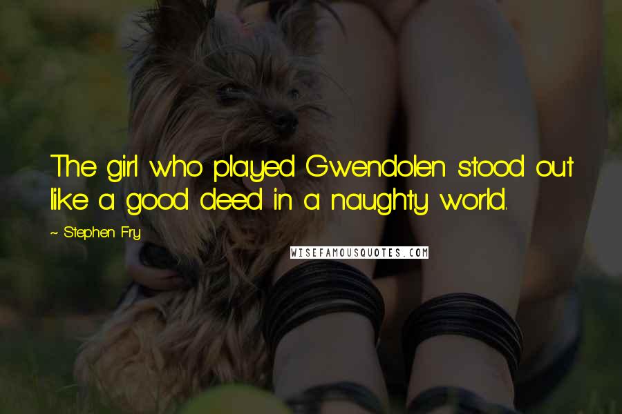 Stephen Fry Quotes: The girl who played Gwendolen stood out like a good deed in a naughty world.