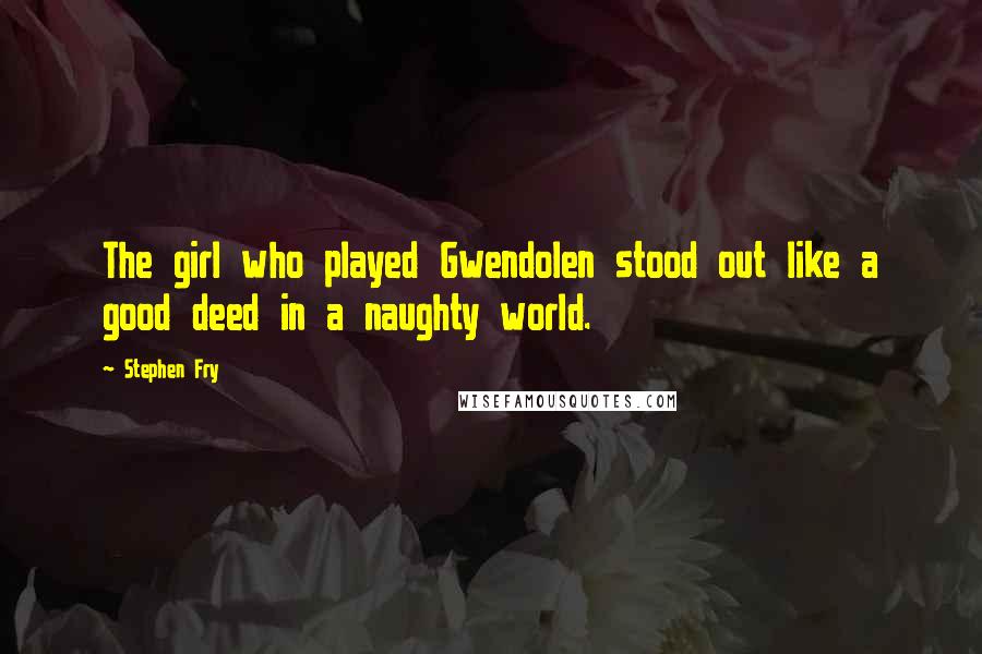 Stephen Fry Quotes: The girl who played Gwendolen stood out like a good deed in a naughty world.