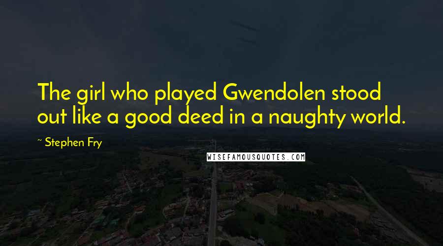 Stephen Fry Quotes: The girl who played Gwendolen stood out like a good deed in a naughty world.