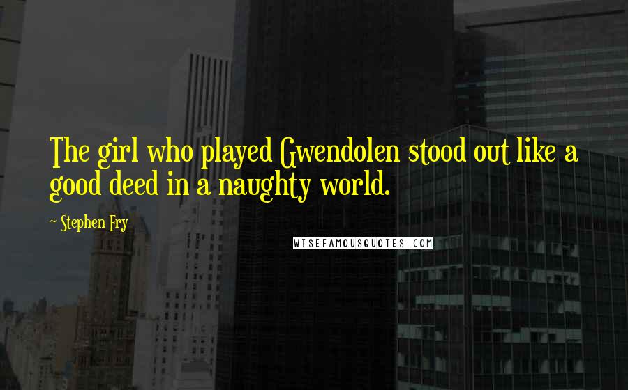Stephen Fry Quotes: The girl who played Gwendolen stood out like a good deed in a naughty world.