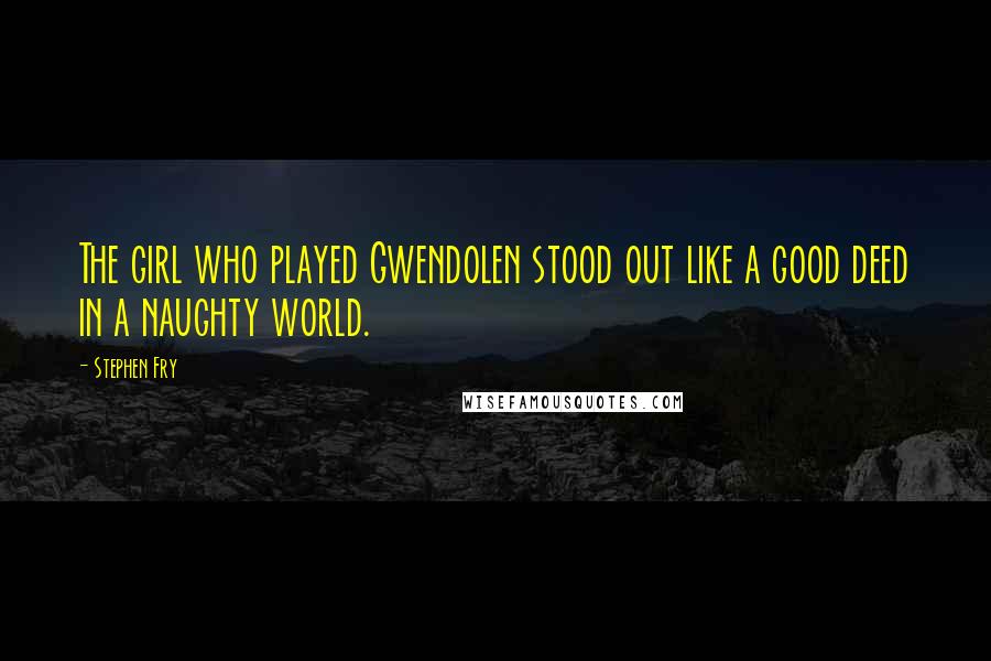 Stephen Fry Quotes: The girl who played Gwendolen stood out like a good deed in a naughty world.