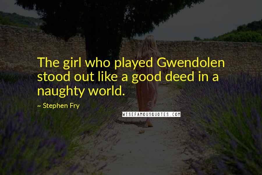 Stephen Fry Quotes: The girl who played Gwendolen stood out like a good deed in a naughty world.
