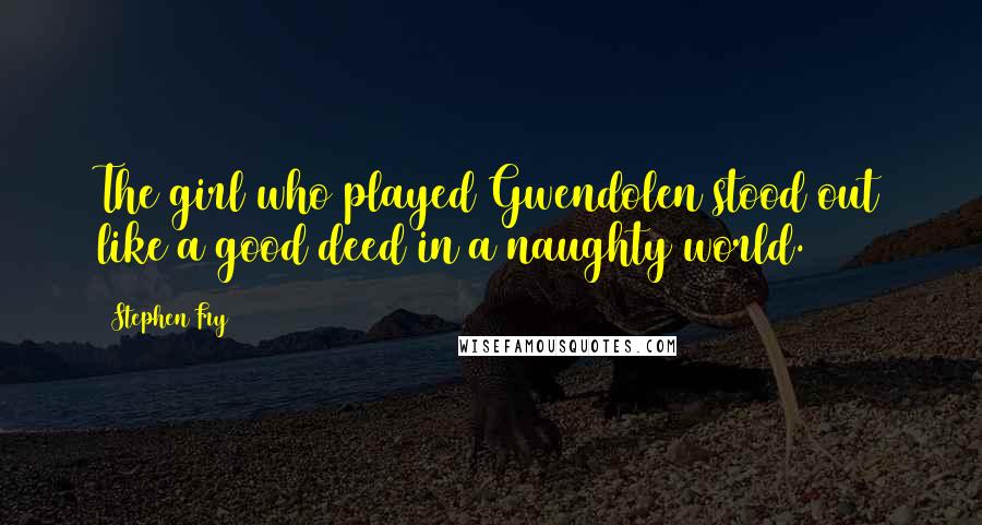 Stephen Fry Quotes: The girl who played Gwendolen stood out like a good deed in a naughty world.